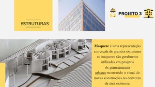 PROJETO 3
Maquete é uma representação
em escala de grandes estruturas
as maquetes são geralmente
utilizadas em projetos
de planejamento
urbano mostrando o visual de
novas construções no contexto
da área existente.
ESTRUTURAS
 