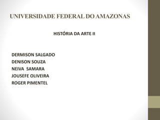 UNIVERSIDADE FEDERAL DO AMAZONAS
HISTÓRIA DA ARTE II

DERMISON SALGADO
DENISON SOUZA
NEIVA SAMARA
JOUSEFE OLIVEIRA
ROGER PIMENTEL

 