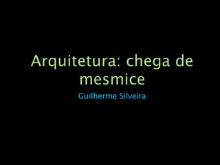 Arquitetura: chega de
      mesmice
      Guilherme Silveira
 