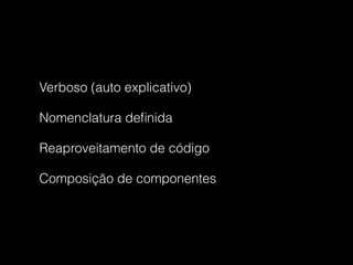 Verboso (auto explicativo)
Nomenclatura deﬁnida
Reaproveitamento de código
Composição de componentes
 