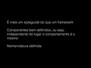 É mais um styleguide do que um framework
Componentes bem deﬁnidos, ou seja,
independente do lugar o comportamento é o
mesmo
Nomenclatura deﬁnida
 