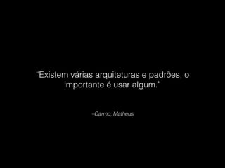 –Carmo, Matheus
“Existem várias arquiteturas e padrões, o
importante é usar algum.”
 