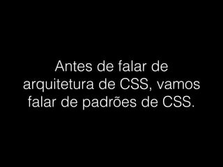 Antes de falar de
arquitetura de CSS, vamos
falar de padrões de CSS.
 