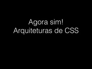 Agora sim!
Arquiteturas de CSS
 