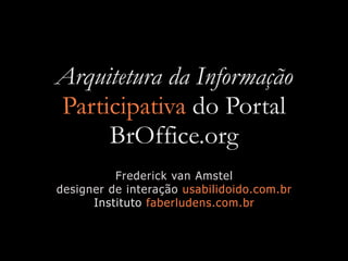 Arquitetura da Informação
Participativa do Portal
     BrOffice.org
          Frederick van Amstel
designer de interação usabilidoido.com.br
      Instituto faberludens.com.br
 