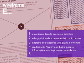 wireframe
É...

            1. o contorno daquilo que será a interface
            2. esboço da interface que o usuário terá contato
            3. diagrama que especiﬁca uma página do website
            4. renderização “bruta” que ilustra quais as
               informações mais importantes de cada tela
            5...
 