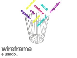 o m




                                                              e
                                        de




                                                        sp
                        u
                                co




                          n
                                          cid




                                                          e
                           ic
                                  lab




                                                  c
                    a
                                             ir




                                                    ifi
                      r
             or           cri        or




                                                        ca
               ga            ar        ar




                                                          r
                 niz




                            a t
                     ar




                             p
                             co ipa
                               ro
                                 rd r

                                  to
                                   ar



wireframe
é usado...
 