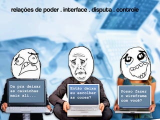 relações de poder . interface . disputa . controle




Da pra deixar          Então deixa
as caixinhas                              Posso fazer
                       eu escolher
mais ali...                               o wireframe
                       as cores?
                                          com você?
 