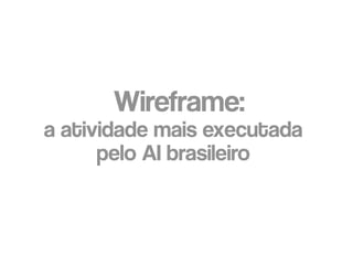 Wireframe:
a atividade mais executada
      pelo AI brasileiro
 