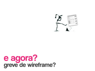 e agora?
greve de wireframe?
 