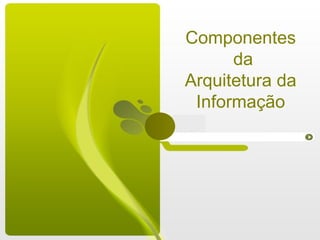 Componentes  da Arquitetura da  Informação 