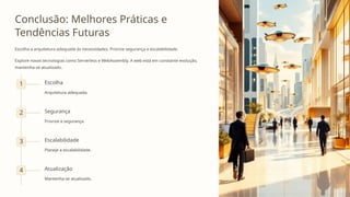 Conclusão: Melhores Práticas e
Tendências Futuras
Escolha a arquitetura adequada às necessidades. Priorize segurança e escalabilidade.
Explore novas tecnologias como Serverless e WebAssembly. A web está em constante evolução,
mantenha-se atualizado.
1 Escolha
Arquitetura adequada.
2 Segurança
Priorize a segurança.
3 Escalabilidade
Planeje a escalabilidade.
4 Atualização
Mantenha-se atualizado.
 
