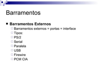 Barramentos
   Barramentos Externos
     Barramentos   externos = portas = interface
     Tipos:
     PS/2
     Serial
     Paralela
     USB
     Firewire
     PCM    CIA
 