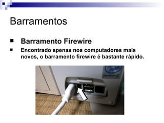 Barramentos
   Barramento Firewire
   Encontrado apenas nos computadores mais
    novos, o barramento firewire é bastante rápido.
 