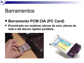 Barramentos
   Barramento PCM CIA (PC Card)
   Encontrado em modems, placas de som, placas de
    rede e até discos rígidos portáteis.
 