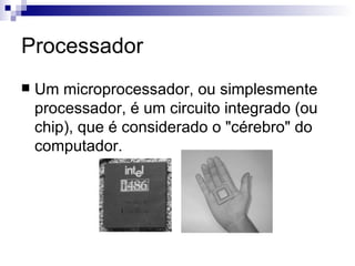 Processador
   Um microprocessador, ou simplesmente
    processador, é um circuito integrado (ou
    chip), que é considerado o "cérebro" do
    computador.
 