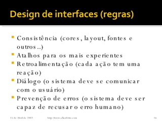 Consistência (cores, layout, fontes e outros..) Atalhos para os mais experientes Retroalimentação (cada ação tem uma reação) Diálogo (o sistema deve se comunicar com o usuário) Prevenção de erros (o sistema deve ser capaz de recusar o erro humano)  http://www.allanbrito.com 26 de Maio de 2009 