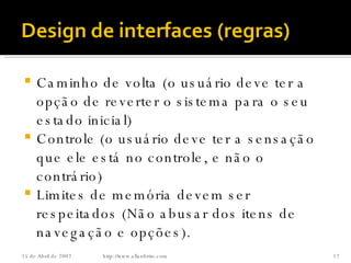 Caminho de volta (o usuário deve ter a opção de reverter o sistema para o seu estado inicial) Controle (o usuário deve ter a sensação que ele está no controle, e não o contrário) Limites de memória devem ser respeitados (Não abusar dos itens de navegação e opções). http://www.allanbrito.com 26 de Maio de 2009 