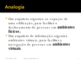 Um arquiteto organiza os espaços de uma edificação, para facilitar o deslocamento de pessoas em  ambientes físicos ; Um arquiteto de informação organiza ambientes virtuais, para facilitar a navegação de pessoas em  ambientes virtuais . http://www.allanbrito.com 26 de Maio de 2009 