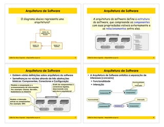 5!2006 Prof. Marco Fagundes - mfagunde@tre-pa.gov.br
Arquitetura de Software
O diagrama abaixo representa uma
arquitetura?
Gestor de
segurança de
Acesso
Gestor de
Cadastro
Gestor de
Pedidos
6!2006 Prof. Marco Fagundes - mfagunde@tre-pa.gov.br
Arquitetura de Software
A arquitetura do software define a estrutura
do software, que compreende os componentes
com suas propriedades visíveis externamente e
os relacionamentos entre eles.
Conector_1
Componente_A
Configuração
interface
Conector_2
interface
Componente_B
interface
Componente_C
interface
interface
Componentes
Componente_A
Componente_B
Componente_C
Conectores
Conector_1
Conector_2
Configuraçãp
Componente_A
Conector_1
Componente_B
Conector_2
Componente_C
7!2006 Prof. Marco Fagundes - mfagunde@tre-pa.gov.br
Arquitetura de Software
• Existem várias definições sobre arquitetura do software
• Semelhanças no núcleo através de três abstrações
básicas: Componentes, Conectores e Configuração
Conector_1
Componente_A
Configuração
interface
Conector_2
interface
Componente_B
interface
Componente_C
interface
interface
Modela a computação e o
armazenamento de informações
Por exemplo: Cliente, Servidor,
Subsistema ou Sistema
Modela a interação
entres os componentes
Por exemplo: RPC
Grafo de componentes e
conectores ligados,
descrevendo uma
estrutura arquitetural
8!2006 Prof. Marco Fagundes - mfagunde@tre-pa.gov.br
Arquitetura de Software
• A Arquitetura de Software enfatiza a separação de
interesses (concerns)
! Funcionalidade
! Interação
Componente2
p2
Funcionalidade
e
Interação
Componente1
p1
Conector1 Componente2
p2
Componente1
p1
InteraçãoFuncionaliade
 