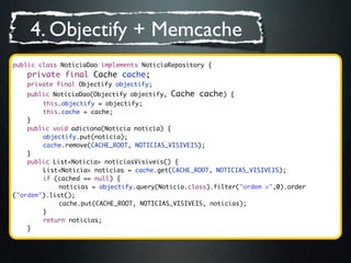 4. Objectify + Memcache
public class NoticiaDao implements NoticiaRepository {
	   private final Cache cache;
	   private ...