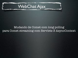 WebChat Ajax



       Mudando de Comet com long polling
para Comet streaming com Servlets 3 AsyncContext
 