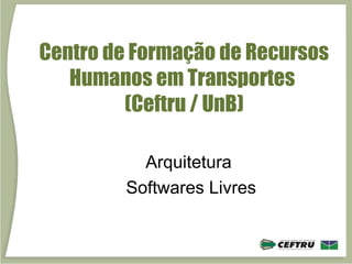 Centro de Formação de Recursos
   Humanos em Transportes
         (Ceftru / UnB)

          Arquitetura
        Softwares Livres
 