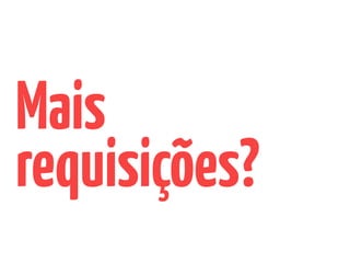 Mais
requisições?
 