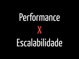 Performance  
X  
Escalabilidade
 