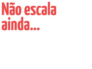 Nãoescala
ainda…
 
