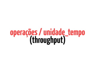 operações/unidade_tempo
(throughput)
 