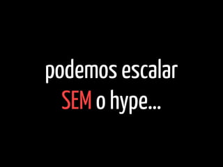 podemos escalar
SEM o hype…
 