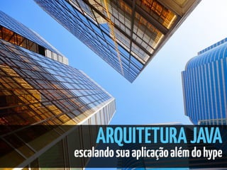 ARQUITETURAJAVA
escalandosuaaplicaçãoalémdohype
 