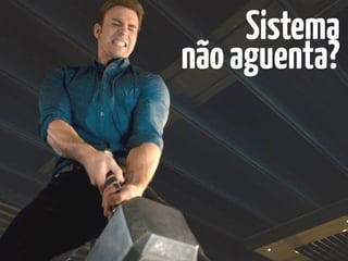 Sistema 
nãoaguenta?
 