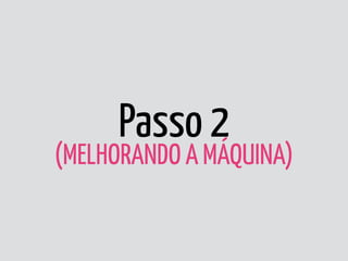 Passo 2 
(MELHORANDO A MÁQUINA)
 