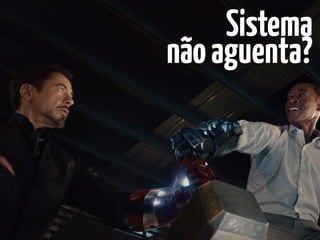 Sistema 
nãoaguenta?
 