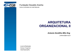 ARQUITETURA ORGANIZACIONAL II Antonio Gordilho MSc Eng  [email_address] Fundação Oswaldo Aranha Centro Universitário de Volta Redonda Local da Realização: Campus Tangerinal Volta Redonda/RJ 