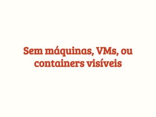 Sem máquinas, VMs, ou
containers visíveis
 