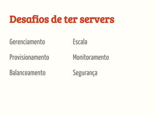 Desafios de ter servers
Gerenciamento
Balanceamento
Provisionamento
Escala
Segurança
Monitoramento
 