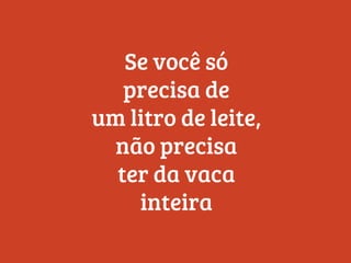 Se você só
precisa de
um litro de leite,
não precisa
ter da vaca
inteira
 