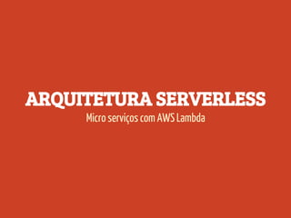 ARQUITETURA SERVERLESS
Micro serviços com AWS Lambda
 