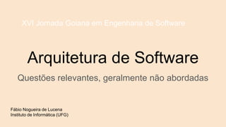Arquitetura de Software
Questões relevantes, geralmente não abordadas
Fábio Nogueira de Lucena
Instituto de Informática (UFG)
XVI Jornada Goiana em Engenharia de Software
 