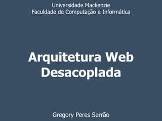 Universidade Mackenzie 
Faculdade de Computação e Informática 
Arquitetura Web 
Desacoplada 
Gregory Peres Serrão 
 