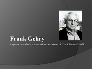 Frank Gehry Arquiteto, naturalizado norte-americano nascido em 28/2/1929, Toronto-Canadá.    