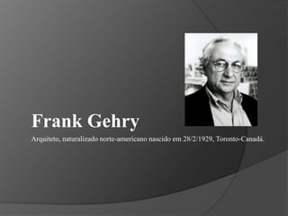 Frank GehryArquiteto, naturalizado norte-americano nascido em 28/2/1929, Toronto-Canadá.   
