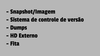 - Snapshot/Imagem
- Sistema de controle de versão
- Dumps
- HD Externo
- Fita
 