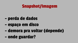 Snapshot/Imagem
- perda de dados
- espaço em disco
- demora pra voltar (depende)
- onde guardar?
 