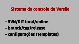 Sistema de controle de Versão
- SVN/GIT local/online
- branch/tag/release
- configurações (templates)
 