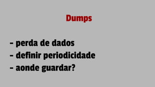 Dumps
- perda de dados
- definir periodicidade
- aonde guardar?
 
