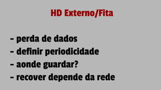 HD Externo/Fita
- perda de dados
- definir periodicidade
- aonde guardar?
- recover depende da rede
 